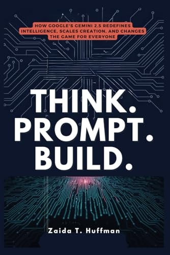 THINK. PROMPT. BUILD.: How Google's Gemini 2.5 Redefines Intelligence, Scales Creation, and Changes the Game for Everyone