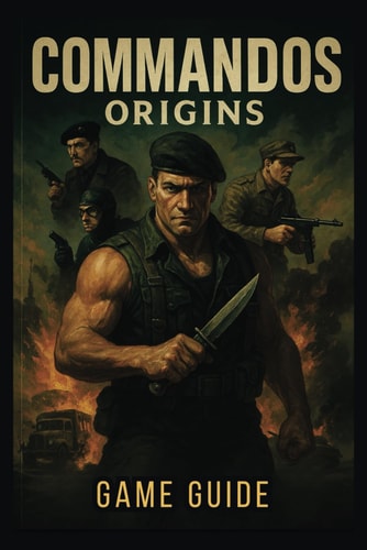 COMMANDOS ORIGINS GAME GUIDE: Master Stealth, Combat, and Multi-Character Coordination to Conquer Every Mission