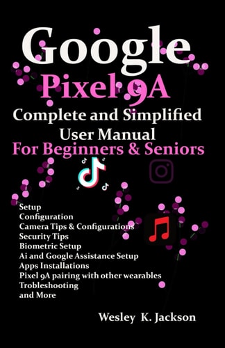 Google Pixel 9A Complete & Simplified User Manual For Beginners & Seniors A Complete Step-by-Step User Guide With Tips & Tricks to Use Your Phone With Ease