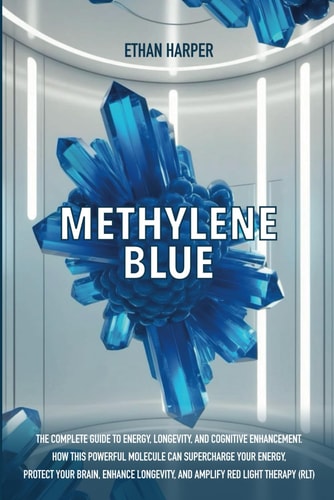 Methylene Blue The Complete Guide to Energy, Longevity, and Cognitive Enhancement. How This Powerful Molecule Can Supercharge Your Energy, Protect Your Brain, Enhance Longevity, and Amplify RLT