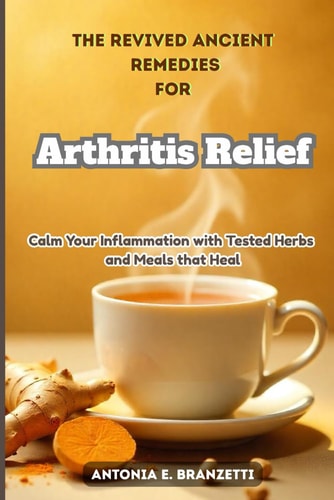 The Revived Ancient Remedies for Arthritis Relief Calm Your Inflammation with Tested Herbs and Meals that Heal