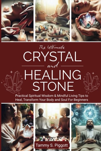 The Ultimate Crystal and Healing Stone Practical Spiritual Wisdom & Mindful Living Tips to Heal, Transform Your Body and Soul For Beginners