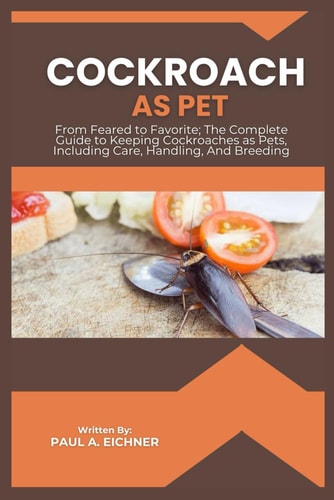 Cockroach as Pet From Feared to Favorite; The Complete Guide to Keeping Cockroaches as Pets, Including Care, Handling, And Breeding