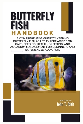 Butterfly Fish Handbook A Comprehensive Guide to Keeping Butterfly Fish as Pet; Expert Advice on Care, Feeding, Health, Breeding, And Aquarium Management for Beginners and Experienced Aquarists