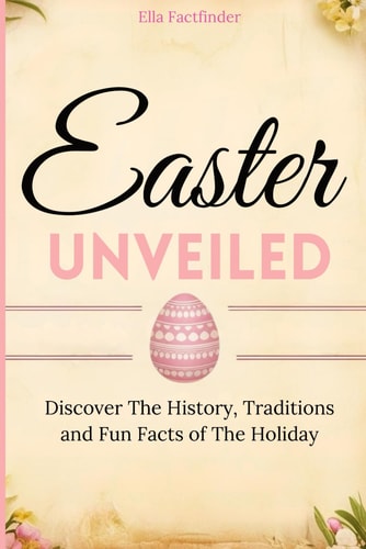 Easter Unveiled Discover the History, Traditions and Fun Facts of The Holiday for History Buffs and Curious Minds