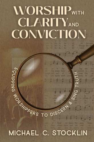 Worship with Clarity and Conviction Equipping Worshippers to Discern and Sing What's True