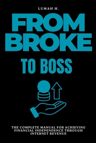 From Broke to Boss The Complete Manual for Achieving Financial Independence Through Internet Revenue