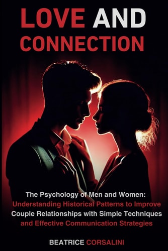 Love and Connection The Psychology of Men and Women: Understanding Historical Patterns, Improving Couple Relationships with Simple Techniques, and Effective Communication Strategies