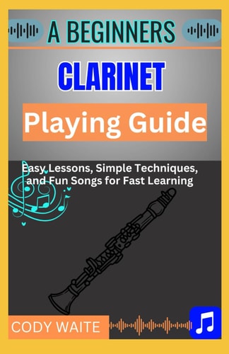 A Beginners Clarinet Playing Guide Easy Steps, Techniques & Exercises to Master the Clarinet Fast"
