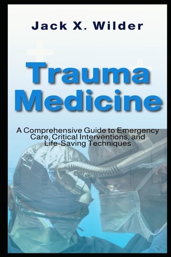 Trauma Medicine A Comprehensive Guide to Emergency Care, Critical Interventions, and Life-Saving Techniques
