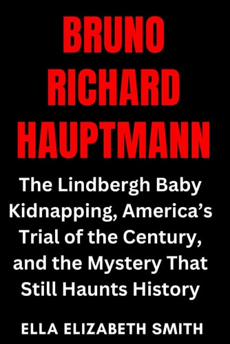 Bruno Richard Hauptmann The Lindbergh Baby Kidnapping, America's Trial of the Century, and the Mystery That Still Haunts History