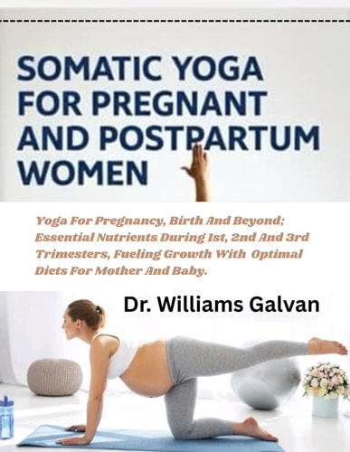 Somatic Yoga for Pregnant and Postpartum Women Yoga For Pregnancy, Birth And Beyond; Essential Nutrients During 1st, 2nd And 3rd Trimesters, Fueling Growth With Optimal Diets For Mother And Baby.
