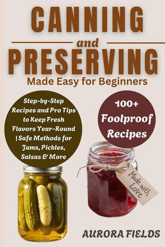 Canning and Preserving Made Easy for Beginners Step-by-Step Recipes and Pro Tips to Keep Fresh Flavors Year-Round Safe Methods for Jams, Pickles, Salsas & More