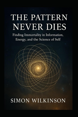 The Pattern Never Dies Finding Immortality in Information, Energy, and the Science of Self