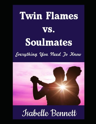 Twin Flames Vs. Soulmates Everything You Need To Know: Discovering All The Differences Between Your Twin Flame and Soulmates on Your Spiritual Journey