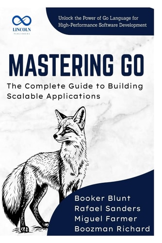 Mastering Go, The Complete Guide to Building Scalable Applications Unlock the Power of Go Language for HighPerformance Software Development
