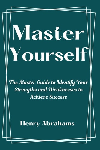 Master Yourself The Master Guide to Identify Your Strengths and Weaknesses to Achieve Success
