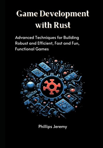 Game Development with Rust Advanced Techniques for Building Robust and Efficient, Fast and Fun, Functional Games