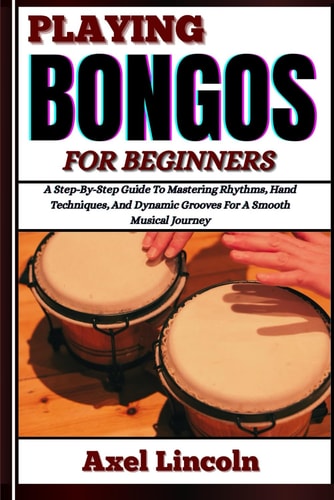 Playing Bongos for Beginners A Step-By-Step Guide To Mastering Rhythms, Hand Techniques, And Dynamic Grooves For A Smooth Musical Journey