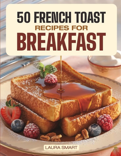 50 French Toast Recipes for Breakfast Dive Into Sweet and Savory Delights with Homemade French Toast, Brunch Recipes, and Timeless Classic Breakfast Dishes!