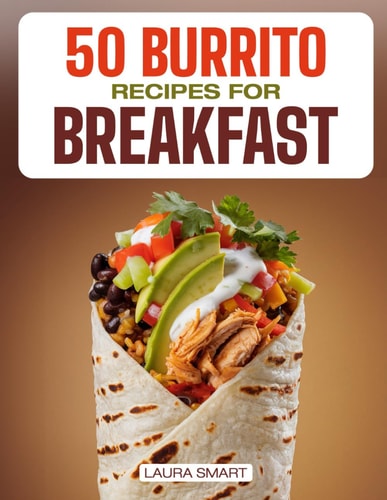 50 Burrito Recipes for Breakfast Quick, High-Protein, and Family-Friendly Breakfast Burritos Featuring Vegetarian, Make-Ahead, Easy, and Gluten-Free Options!
