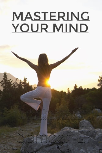 Mastering Your Mind A Guide to Time Management, Mindfulness, and Resilience