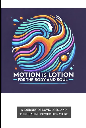 Motion is Lotion for the Body and Soul A Journey of Love, Loss, and the Healing Power of Nature