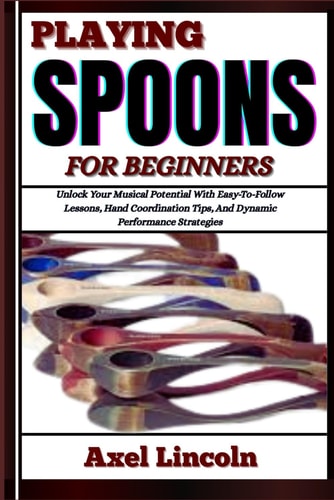 Playing Spoons for Beginners Unlock Your Musical Potential With Easy-To-Follow Lessons, Hand Coordination Tips, And Dynamic Performance Strategies