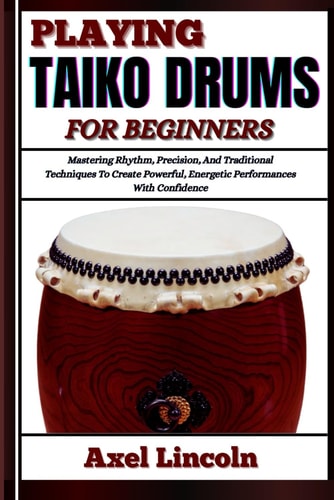 Playing Taiko Drums for Beginners Mastering Rhythm, Precision, And Traditional Techniques To Create Powerful, Energetic Performances With Confidence