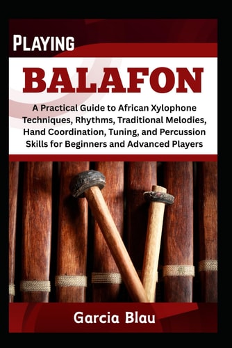 Playing Balafon A Practical Guide to African Xylophone Techniques, Rhythms, Traditional Melodies, Hand Coordination, Tuning, and Percussion Skills for Beginners and Advanced Players
