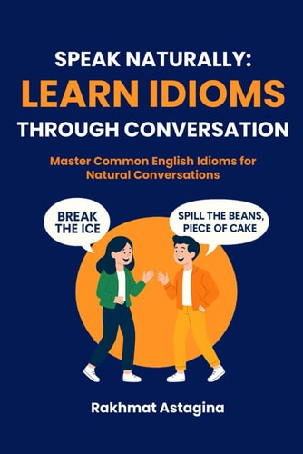 Speak Naturally Learn Idioms Through Conversation: Master Common English Idioms for Natural Conversations