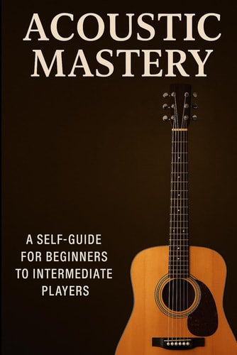 Acoustic Mastery A BEGGINER TO INTERMEDIATE GUIDE to PLAYING GUITAR