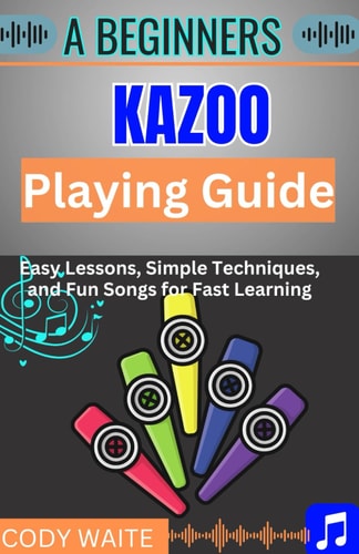 A Beginner Kazoo Playing Guide Easy Tips, Fun Techniques, and Simple Songs to Master the Kazoo Quickly"