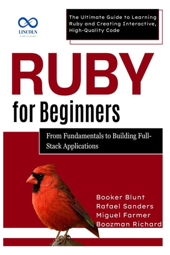 Ruby for Beginners, From Fundamentals to Building Full-Stack Applications The Ultimate Guide to Learning Ruby and Creating Interactive, High-Quality Code