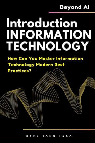 Introduction to Information Technology and Beyond AI How Can You Master Information Technology Modern Best Practices?