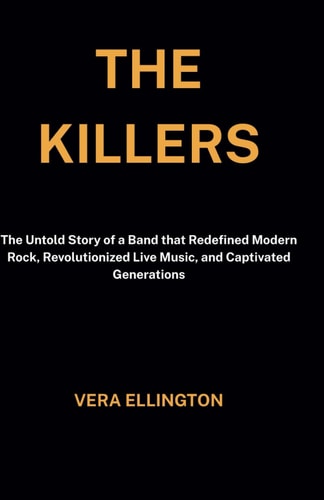 The Killers The Untold Story of a Band that Redefined Modern Rock, Revolutionized Live Music, and Captivated Generations
