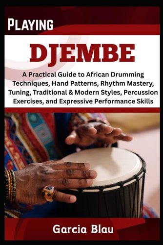 Playing Djembe A Practical Guide to African Drumming Techniques, Hand Patterns, Rhythm Mastery, Tuning, Traditional & Modern Styles, Percussion Exercises, and Expressive Performance Skills