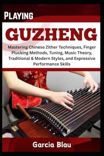Playing Guzheng Mastering Chinese Zither Techniques, Finger Plucking Methods, Tuning, Music Theory, Traditional & Modern Styles, and Expressive Performance Skills