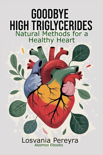 Goodbye High Triglycerides Natural Methods to Lower High Triglycerides and Have a Healthy Heart