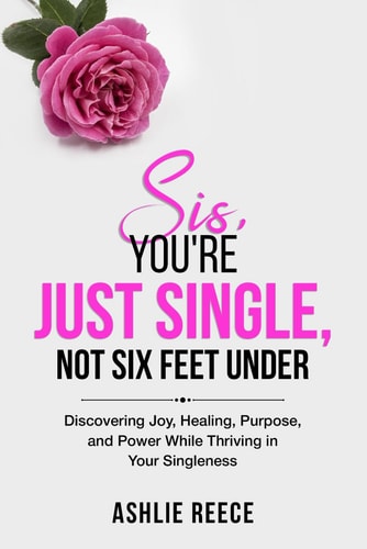 Sis, You're Just Single, Not SIx Feet Under! Discovering Joy, Healing, Purpose and Power While Thriving in Your Singleness!