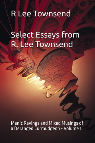 Select Essays from R. Lee Townsend Manic Ravings and Mixed Musings of a Deranged Curmudgeon - Volume 1