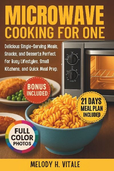Microwave Cooking for One: Delicious Single-Serving Meals, Snacks, and Desserts Perfect for Busy Lifestyles, Small Kitchens, and Quick Meal Prep