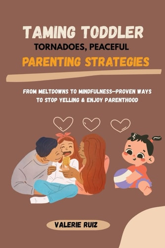 Taming Toddler Tornadoes, Peaceful Parenting Strategies From Meltdowns to Mindfulness-Proven Ways to Stop Yelling & Enjoy Parenthood