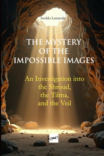 The Mystery of the Impossible Images An Investigation Into the Shroud, the Tilma, and the Veil