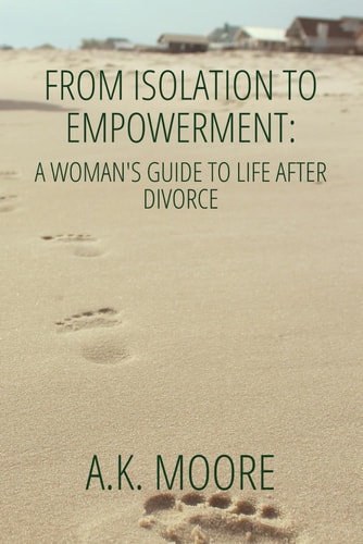 From Isolation to Empowerment A Woman's Guide to Life After Divorce