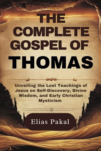 The Complete Gospel of Thomas Unveiling the Lost Teachings of Jesus on Self-Discovery, Divine Wisdom, and Early Christian Mysticism
