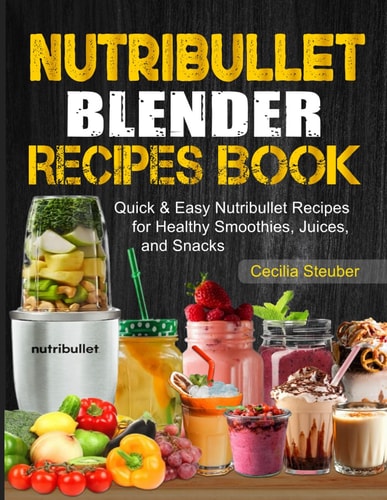 Nutribullet Blender Recipes Book Quick & Easy Nutribullet Recipes for Healthy Smoothies, Juices, and Snacks