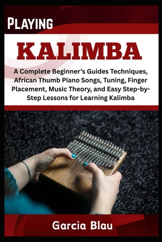 Playing Kalimba A Complete Beginner's Guides Techniques, African Thumb Piano Songs, Tuning, Finger Placement, Music Theory, and Easy Step-by-Step Lessons for Learning Kalimba