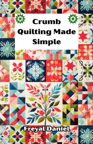 Crumb Quilting Made Simple The Complete Beginner's Guide to Scrap Quilting Techniques, Tools, and Easy Projects