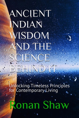 ANCIENT INDIAN WISDOM AND THE SCIENCE BEHIND IT: Unlocking Timeless Principles for Contemporary Living